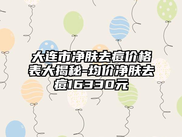 大连市净肤去痘价格表大揭秘-均价净肤去痘16330元