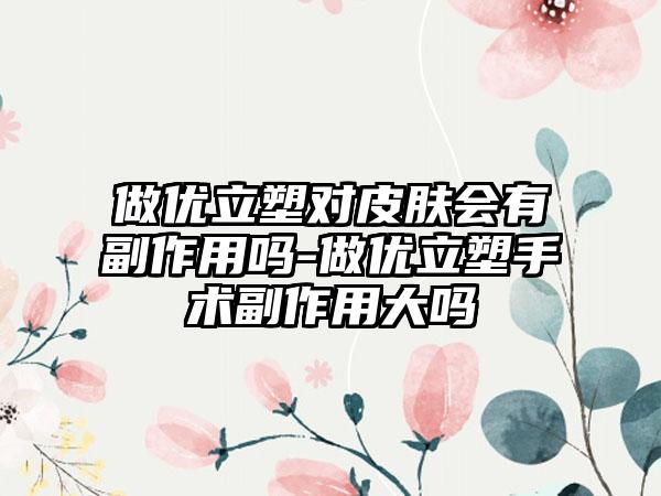 做优立塑对皮肤会有副作用吗-做优立塑手术副作用大吗