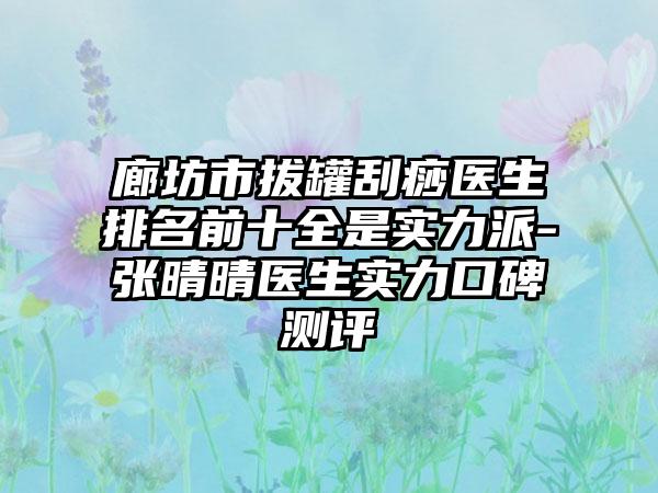 廊坊市拔罐刮痧医生排名前十全是实力派-张晴晴医生实力口碑测评