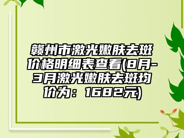 赣州市激光嫩肤去斑价格明细表查看(8月-3月激光嫩肤去斑均价为：1682元)