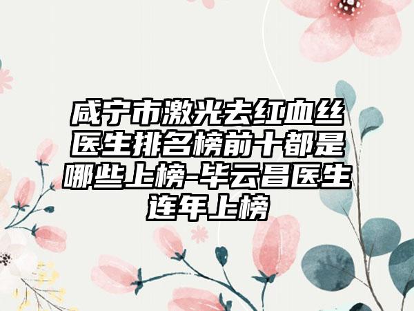 咸宁市激光去红血丝医生排名榜前十都是哪些上榜-毕云昌医生连年上榜