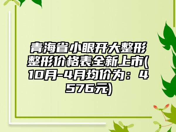 青海省小眼开大整形整形价格表全新上市(10月-4月均价为：4576元)